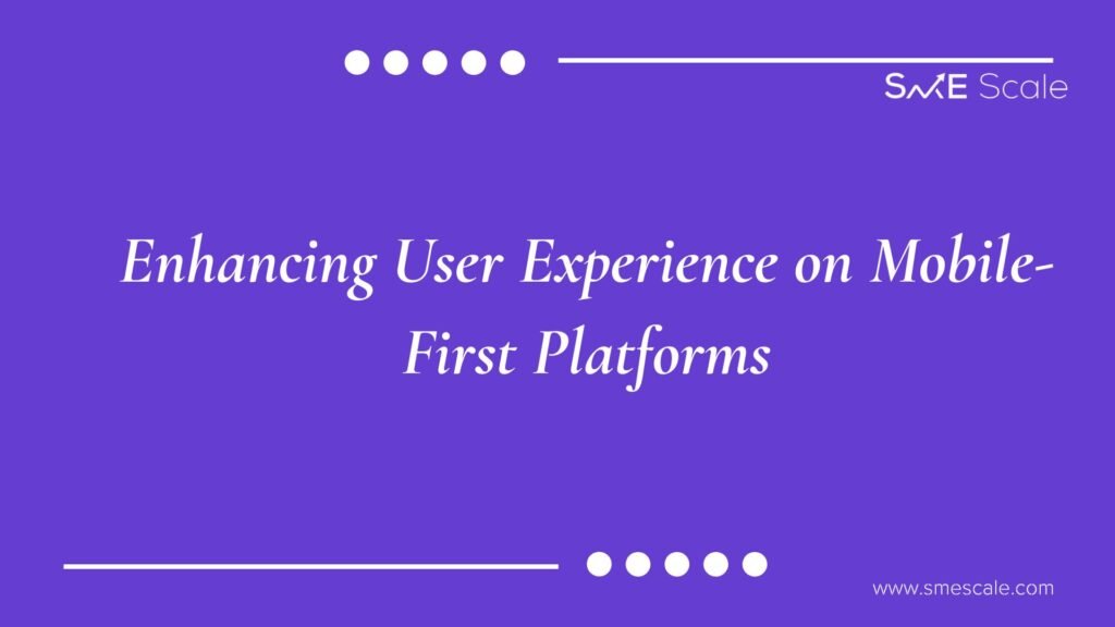 Enhancing User Experience on Mobile-First Platforms: A Guide for SMEs